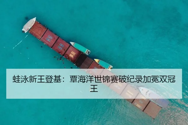 蛙泳新王登基：覃海洋世锦赛破纪录加冕双冠王